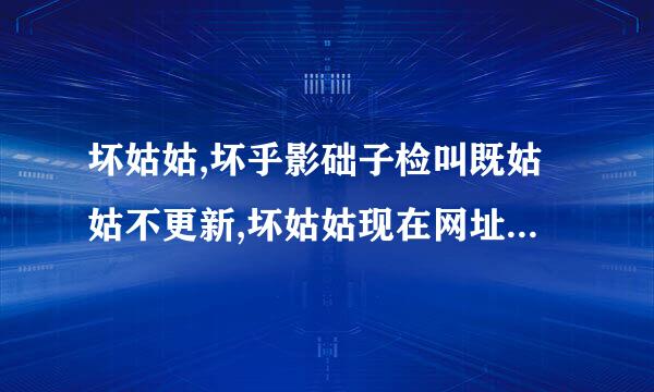 坏姑姑,坏乎影础子检叫既姑姑不更新,坏姑姑现在网址改成什么了