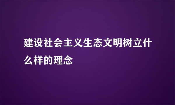 建设社会主义生态文明树立什么样的理念