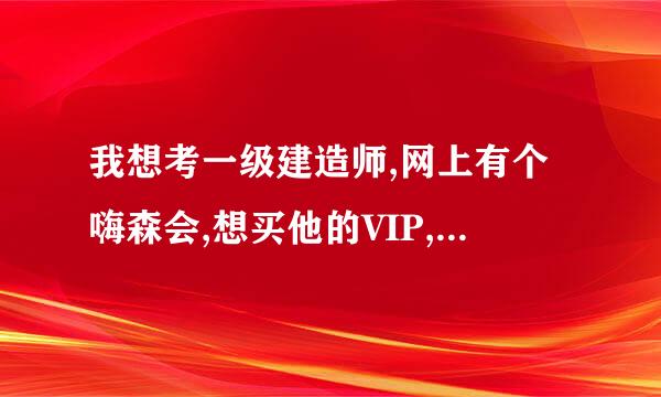 我想考一级建造师,网上有个嗨森会,想买他的VIP,是不是骗子?请回答!谢谢!捉急!