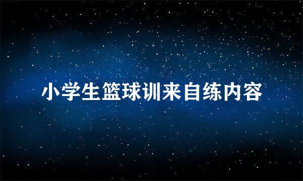 小学生篮球训来自练内容