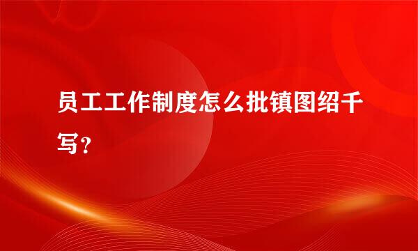 员工工作制度怎么批镇图绍千写？