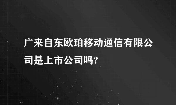 广来自东欧珀移动通信有限公司是上市公司吗?