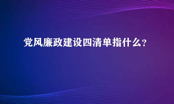 党风廉政建设四清单指什么？