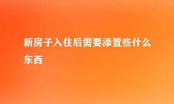 新房子入住后需要添置些什么东西