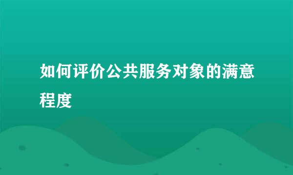 如何评价公共服务对象的满意程度