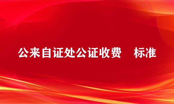 公来自证处公证收费 标准