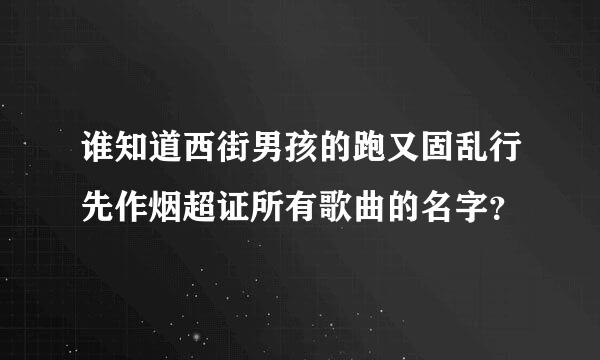 谁知道西街男孩的跑又固乱行先作烟超证所有歌曲的名字？