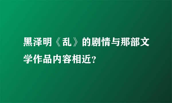 黑泽明《乱》的剧情与那部文学作品内容相近？