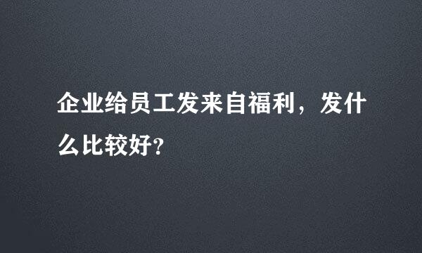 企业给员工发来自福利，发什么比较好？