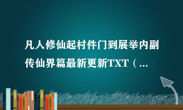 凡人修仙起村件门到展举内副传仙界篇最新更新TXT（精校版）