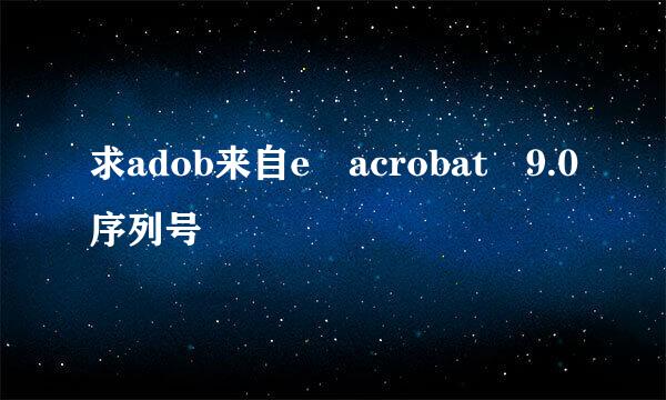 求adob来自e acrobat 9.0序列号