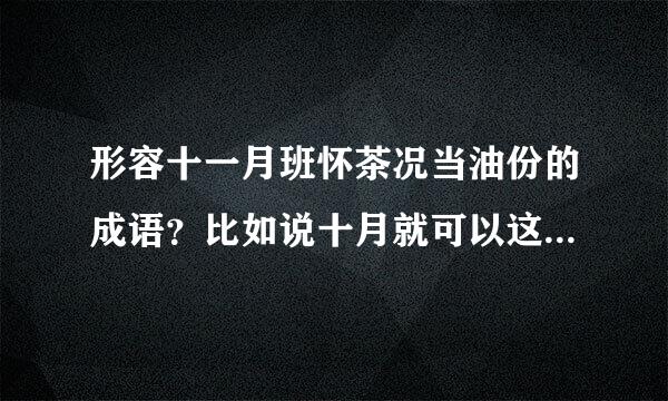 形容十一月班怀茶况当油份的成语？比如说十月就可以这样来说，金秋十月，丹桂飘香。