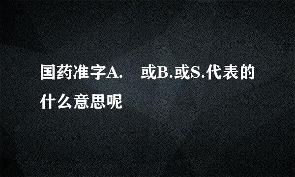 国药准字A. 或B.或S.代表的什么意思呢