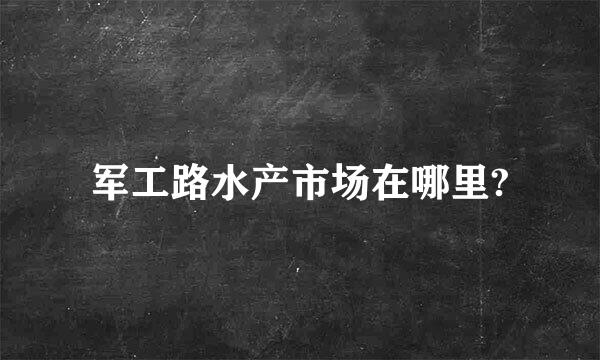 军工路水产市场在哪里?