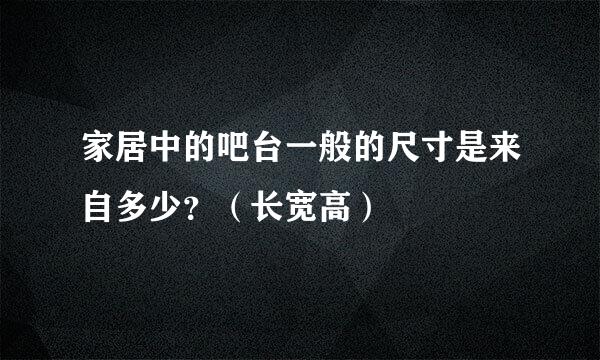 家居中的吧台一般的尺寸是来自多少？（长宽高）