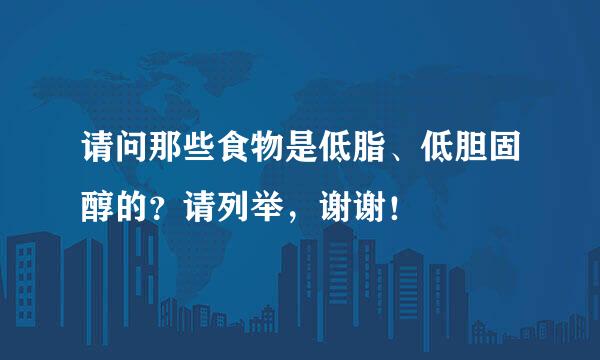 请问那些食物是低脂、低胆固醇的？请列举，谢谢！