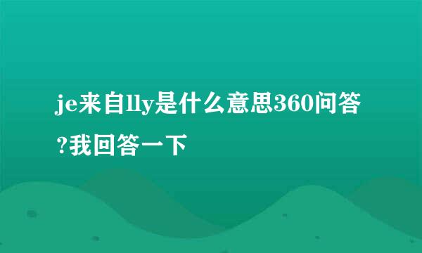 je来自lly是什么意思360问答?我回答一下