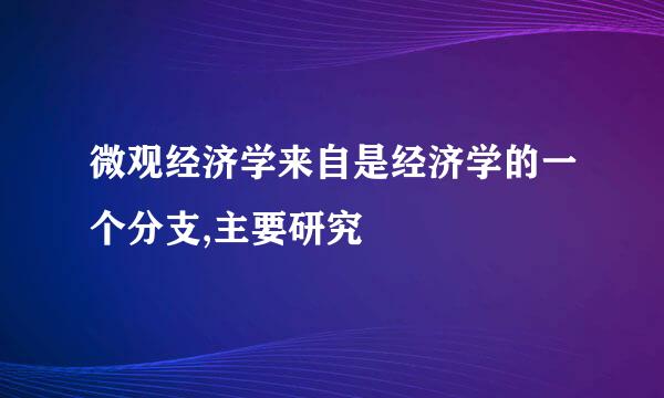 微观经济学来自是经济学的一个分支,主要研究