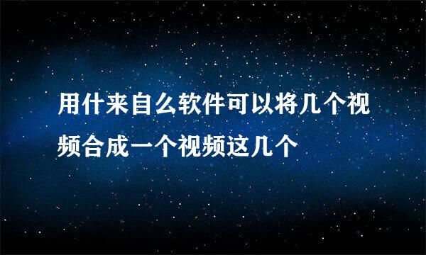 用什来自么软件可以将几个视频合成一个视频这几个