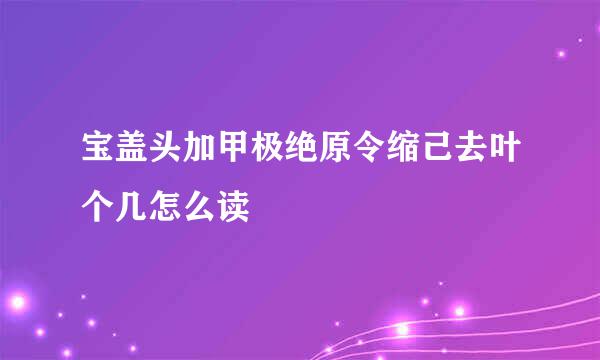 宝盖头加甲极绝原令缩己去叶个几怎么读