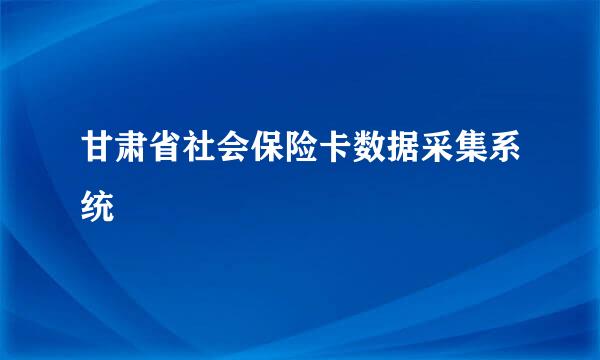 甘肃省社会保险卡数据采集系统