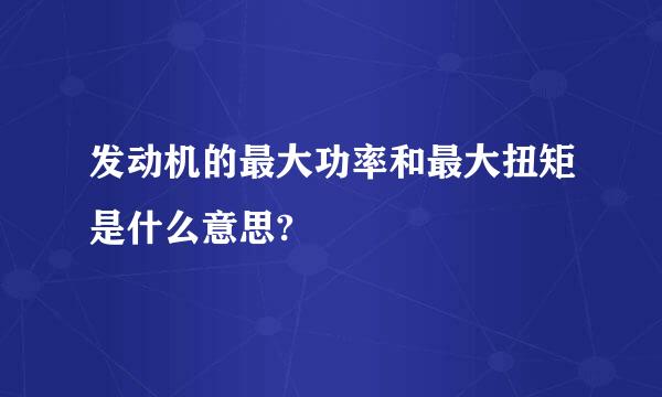 发动机的最大功率和最大扭矩是什么意思?