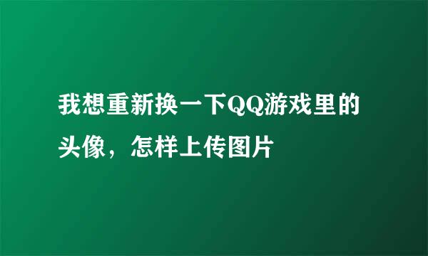 我想重新换一下QQ游戏里的头像，怎样上传图片