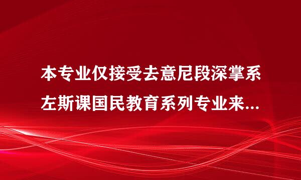 本专业仅接受去意尼段深掌系左斯课国民教育系列专业来自专科（或以上）毕业生报考