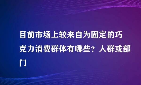 目前市场上较来自为固定的巧克力消费群体有哪些？人群或部门