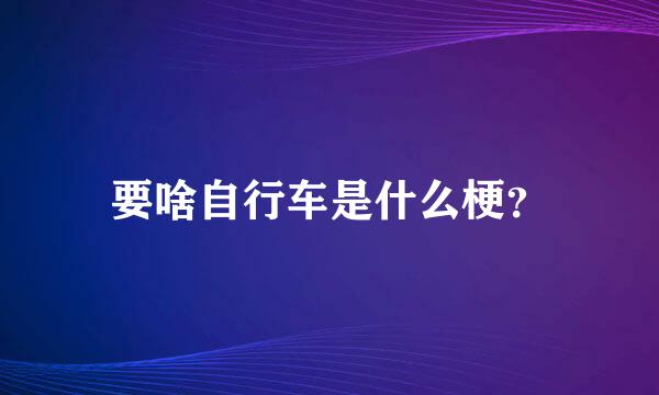 要啥自行车是什么梗？