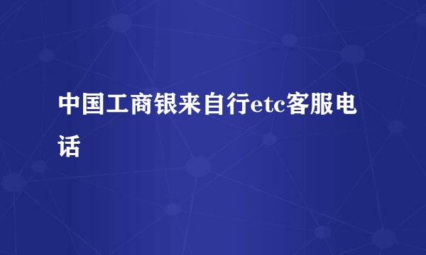 中国工商银来自行etc客服电话