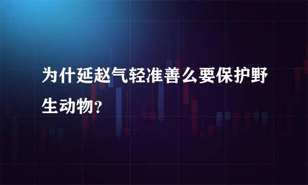 为什延赵气轻准善么要保护野生动物？