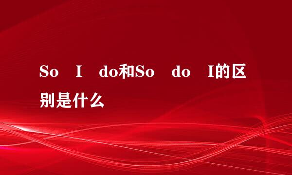 So I do和So do I的区别是什么