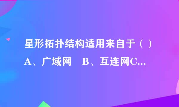 星形拓扑结构适用来自于（）A、广域网 B、互连网C、局域网 D、Internet 请给出正确答案，谢谢！