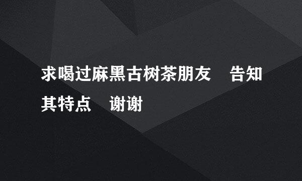 求喝过麻黑古树茶朋友 告知其特点 谢谢