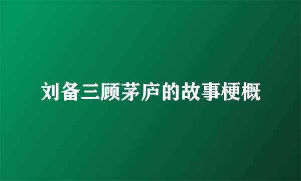 刘备三顾茅庐的故事梗概