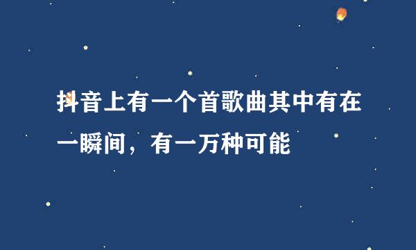 抖音上有一个首歌曲其中有在一瞬间，有一万种可能