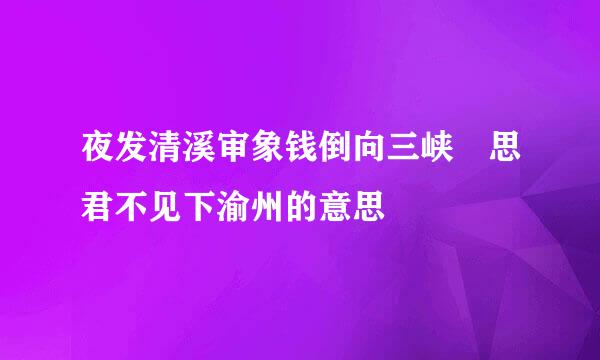 夜发清溪审象钱倒向三峡 思君不见下渝州的意思