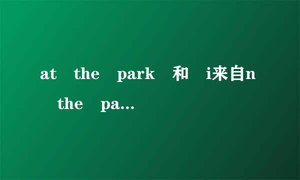 at the park 和 i来自n the park 的具体区别？