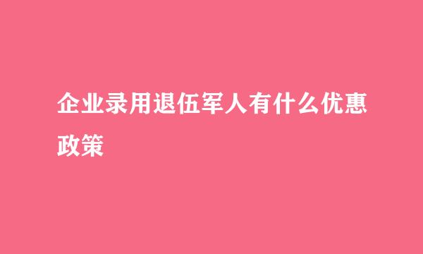 企业录用退伍军人有什么优惠政策