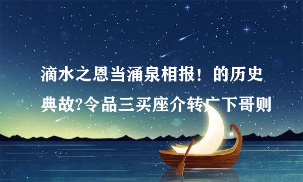 滴水之恩当涌泉相报！的历史典故?令品三买座介转广下哥则