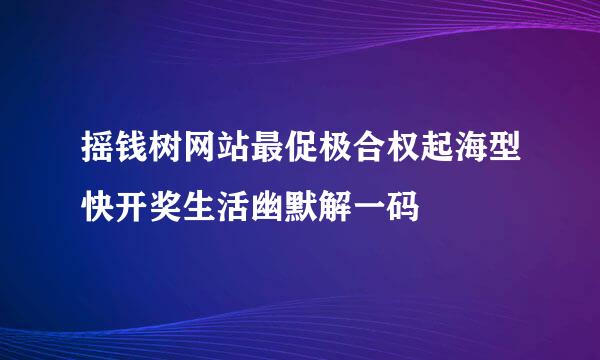 摇钱树网站最促极合权起海型快开奖生活幽默解一码