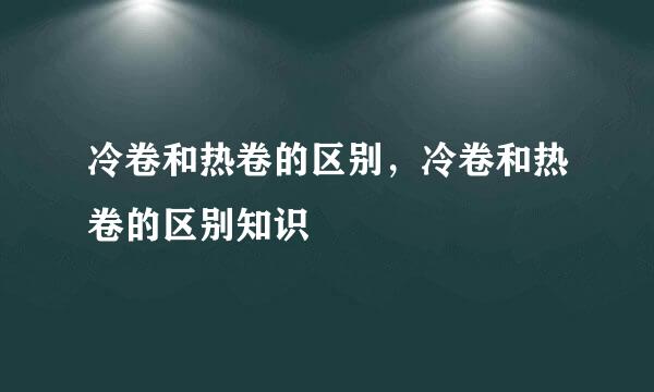 冷卷和热卷的区别，冷卷和热卷的区别知识