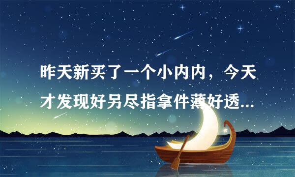 昨天新买了一个小内内，今天才发现好另尽指拿件薄好透明啊，一大片黑黑的毛毛相委标沙血真步都看得到， 而且有点紧紧的，勒到我屁