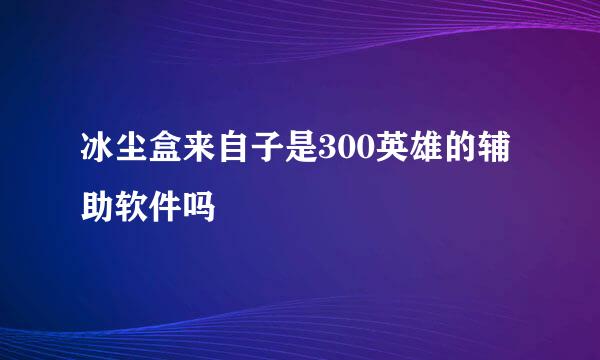 冰尘盒来自子是300英雄的辅助软件吗