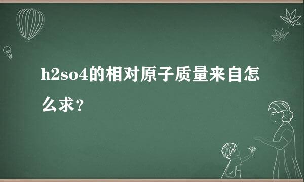 h2so4的相对原子质量来自怎么求？