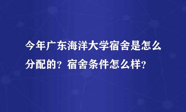 今年广东海洋大学宿舍是怎么分配的？宿舍条件怎么样？