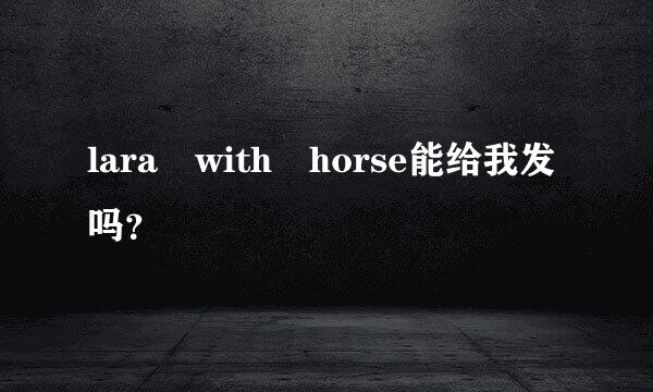 lara with horse能给我发吗？