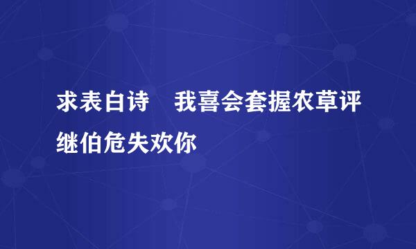 求表白诗 我喜会套握农草评继伯危失欢你