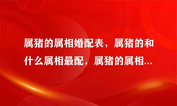 属猪的属相婚配表，属猪的和什么属相最配，属猪的属相婚配表大全